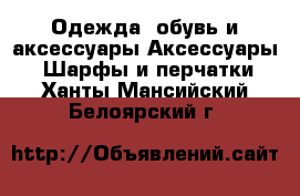 Одежда, обувь и аксессуары Аксессуары - Шарфы и перчатки. Ханты-Мансийский,Белоярский г.